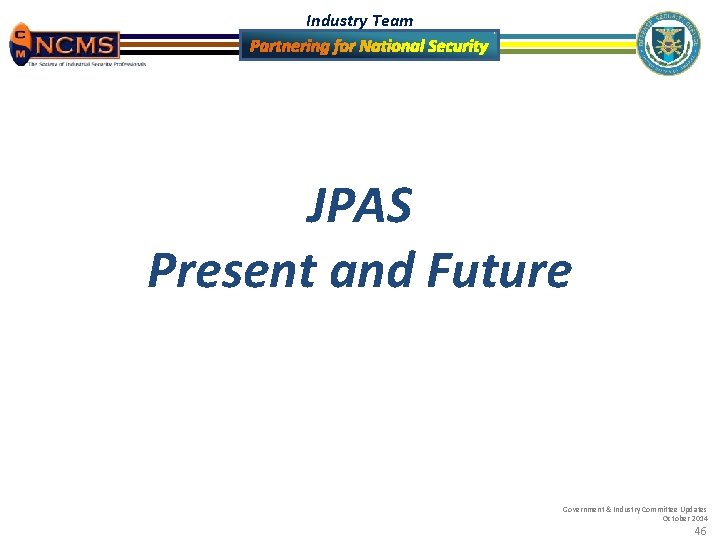 Industry Team JPAS Present and Future Government & Industry Committee Updates October 2014 46