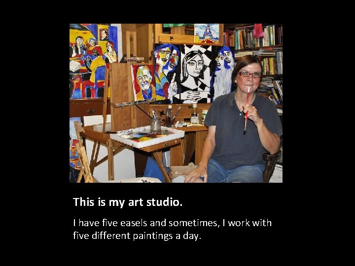 This is my art studio. I have five easels and sometimes, I work with