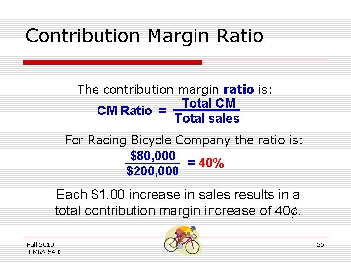 Contribution Margin Ratio The contribution margin ratio is: CM Ratio = Total CM Total