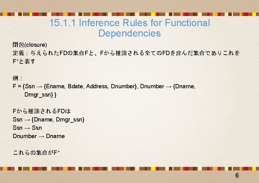 15. 1. 1 Inference Rules for Functional Dependencies 閉包(closure) 定義：与えられたFDの集合Fと、Fから推論される全てのFDを含んだ集合でありこれを F+と表す 例： F =