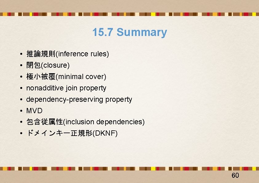 15. 7 Summary • 推論規則(inference rules) • 閉包(closure) • 極小被覆(minimal cover) • nonadditive join