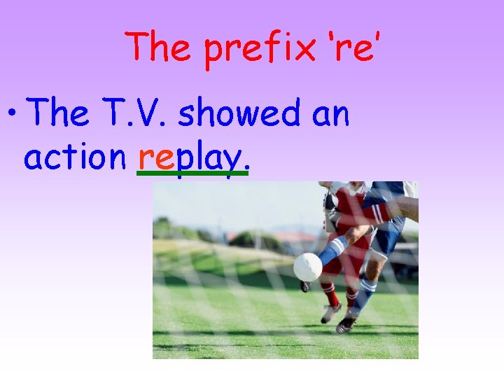 The prefix ‘re’ • The T. V. showed an action replay. 