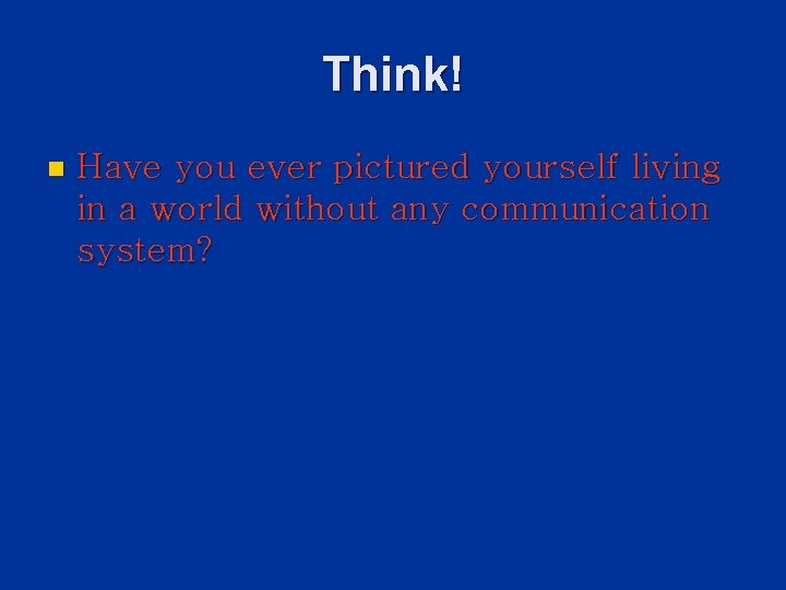 Think! n Have you ever pictured yourself living in a world without any communication Think! n Have you ever pictured yourself living in a world without any communication