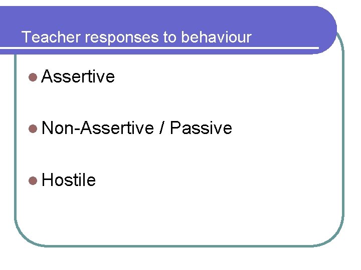 Teacher responses to behaviour l Assertive l Non-Assertive l Hostile / Passive 