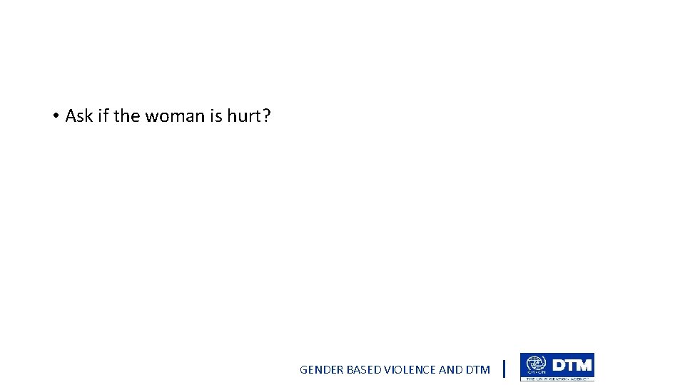  • Ask if the woman is hurt? GENDER BASED VIOLENCE AND DTM 