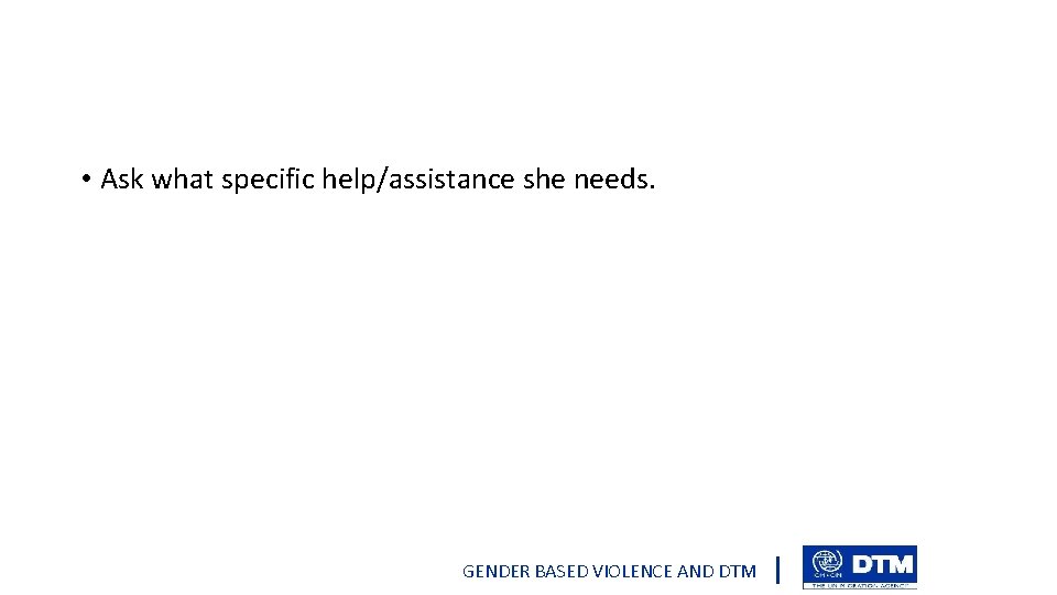  • Ask what specific help/assistance she needs. GENDER BASED VIOLENCE AND DTM 