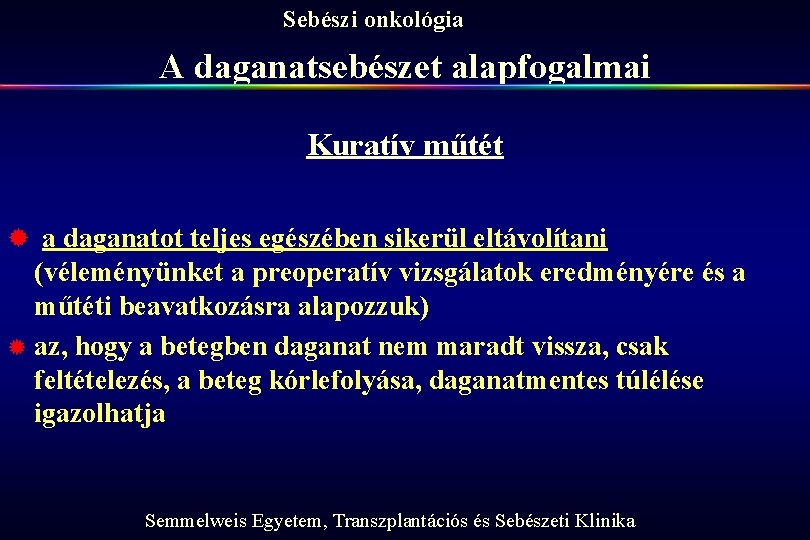 Sebészi onkológia A daganatsebészet alapfogalmai Kuratív műtét ® a daganatot teljes egészében sikerül eltávolítani