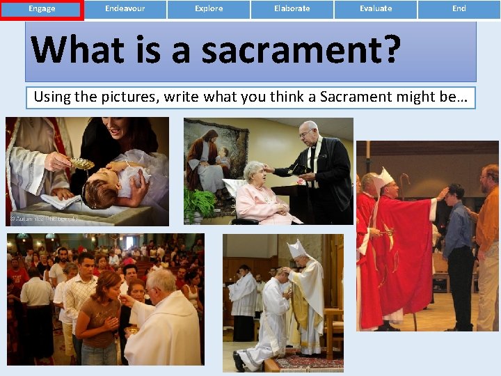 Engage Endeavour Explore Elaborate Evaluate End What is a sacrament? Using the pictures, write