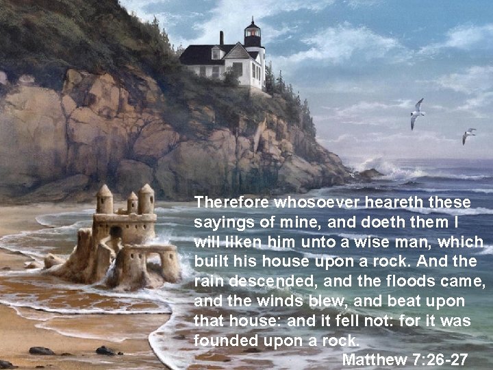 Therefore whosoever heareth these sayings of mine, and doeth them I will liken him
