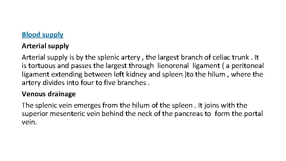 Blood supply Arterial supply is by the splenic artery , the largest branch of