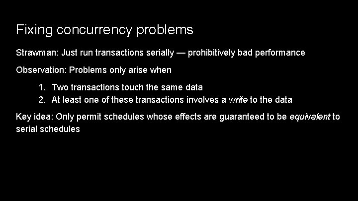 Fixing concurrency problems Strawman: Just run transactions serially — prohibitively bad performance Observation: Problems