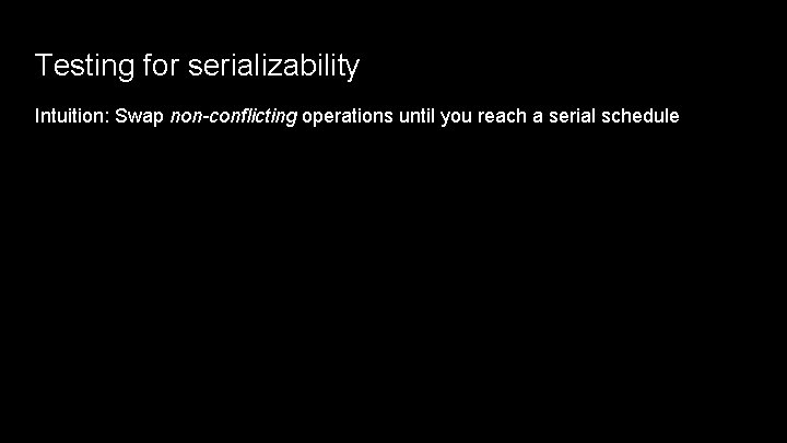 Testing for serializability Intuition: Swap non-conflicting operations until you reach a serial schedule 