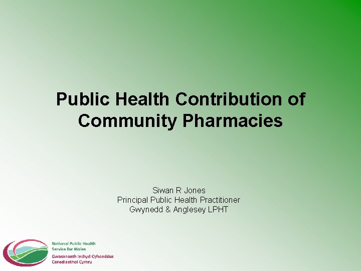 Public Health Contribution of Community Pharmacies Siwan R Jones Principal Public Health Practitioner Gwynedd
