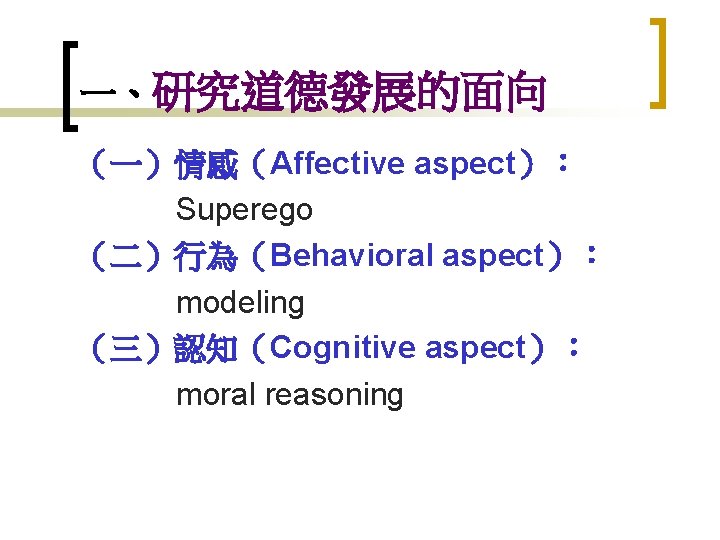 一、研究道德發展的面向 （一）情感（Affective aspect）： Superego （二）行為（Behavioral aspect）： modeling （三）認知（Cognitive aspect）： moral reasoning 