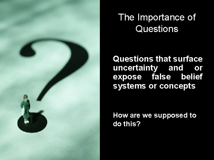 The Importance of Questions that surface uncertainty and or expose false belief systems or
