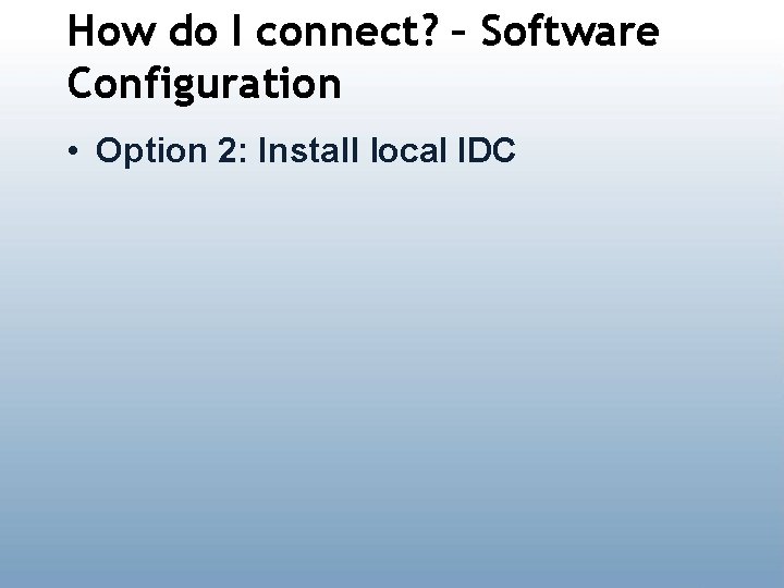 How do I connect? – Software Configuration • Option 2: Install local IDC 