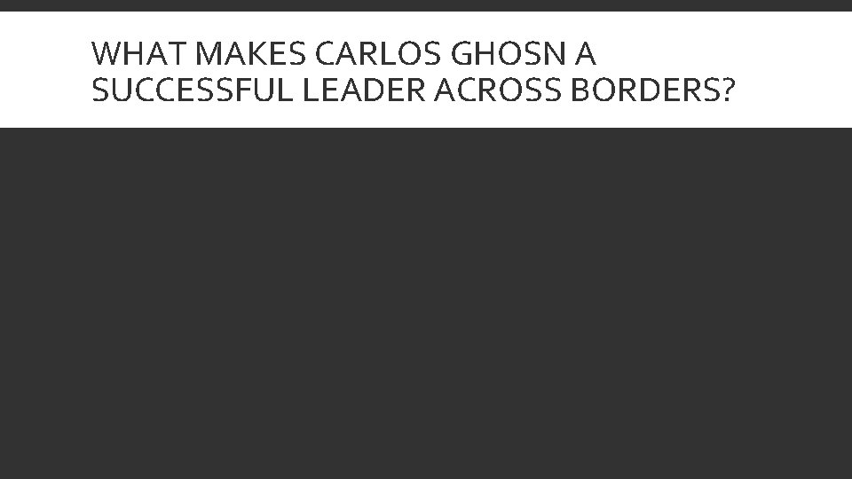 WHAT MAKES CARLOS GHOSN A SUCCESSFUL LEADER ACROSS BORDERS? 