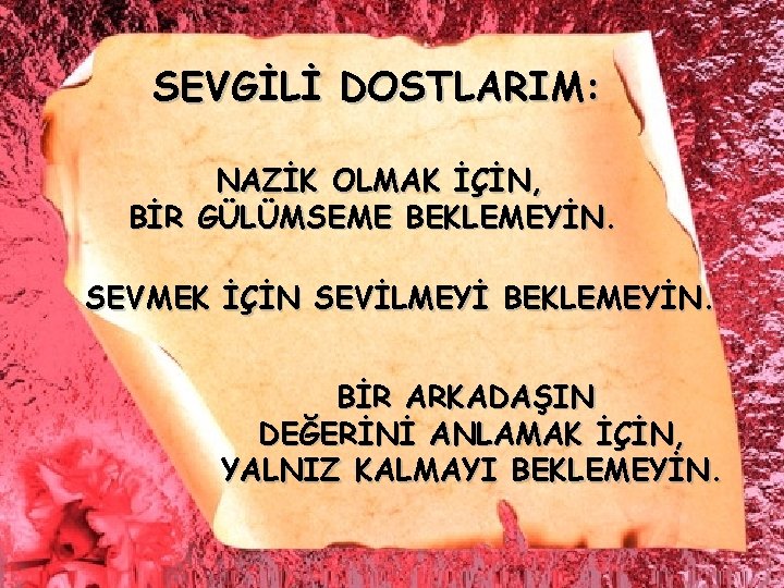 SEVGİLİ DOSTLARIM: NAZİK OLMAK İÇİN, BİR GÜLÜMSEME BEKLEMEYİN. SEVMEK İÇİN SEVİLMEYİ BEKLEMEYİN. BİR ARKADAŞIN