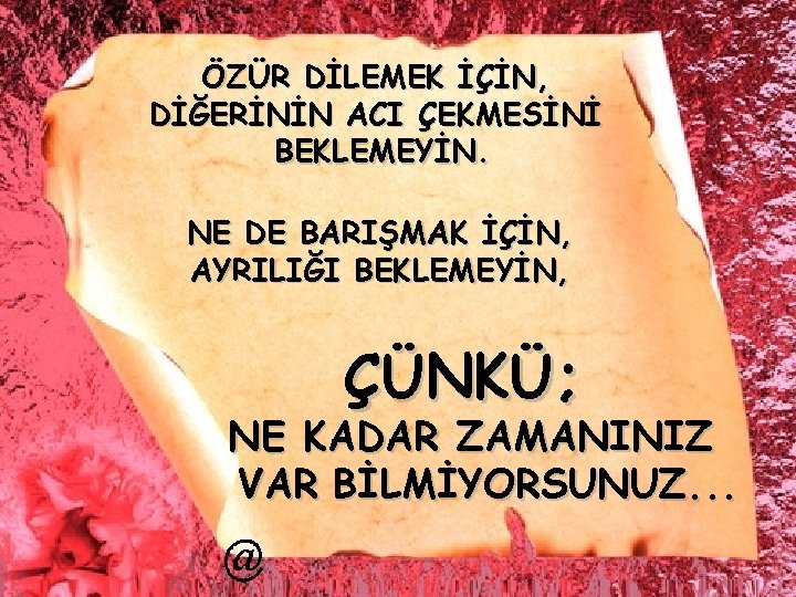 ÖZÜR DİLEMEK İÇİN, DİĞERİNİN ACI ÇEKMESİNİ BEKLEMEYİN. NE DE BARIŞMAK İÇİN, AYRILIĞI BEKLEMEYİN, ÇÜNKÜ;