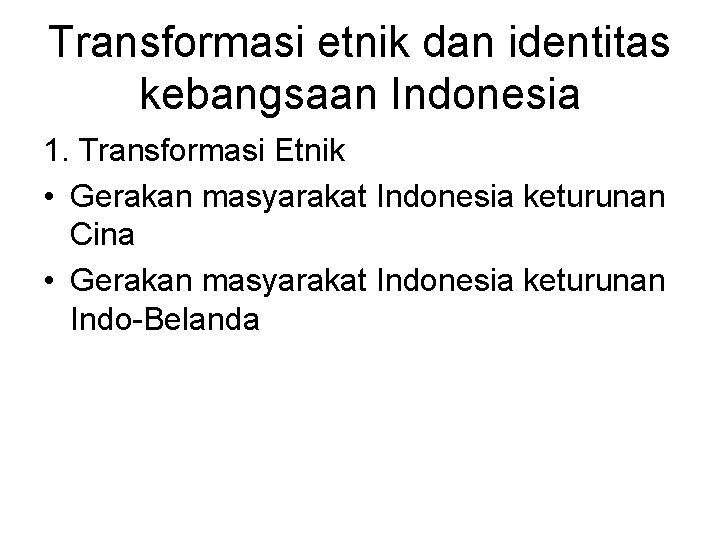 Transformasi etnik dan identitas kebangsaan Indonesia 1. Transformasi Etnik • Gerakan masyarakat Indonesia keturunan