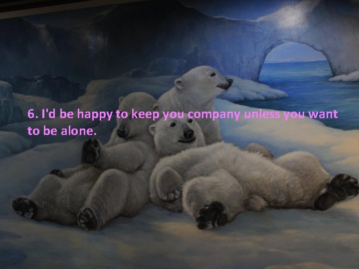 6. I'd be happy to keep you company unless you want to be alone. 6. I'd be happy to keep you company unless you want to be alone.