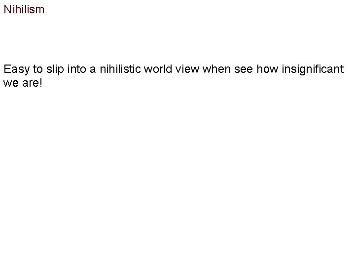Nihilism Easy to slip into a nihilistic world view when see how insignificant we