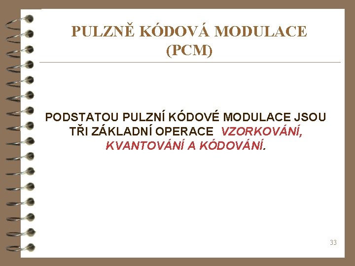 PULZNĚ KÓDOVÁ MODULACE (PCM) PODSTATOU PULZNÍ KÓDOVÉ MODULACE JSOU TŘI ZÁKLADNÍ OPERACE VZORKOVÁNÍ, KVANTOVÁNÍ