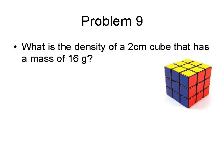 Problem 9 • What is the density of a 2 cm cube that has