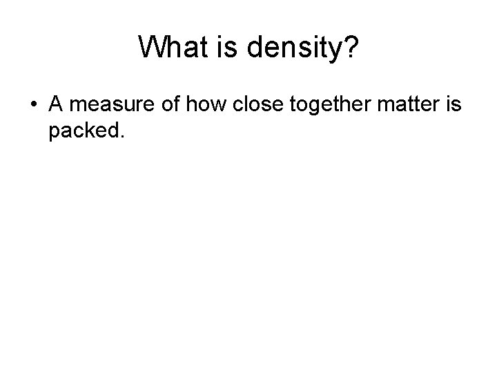 What is density? • A measure of how close together matter is packed. 