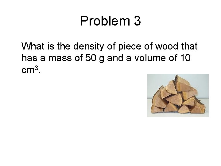 Problem 3 What is the density of piece of wood that has a mass