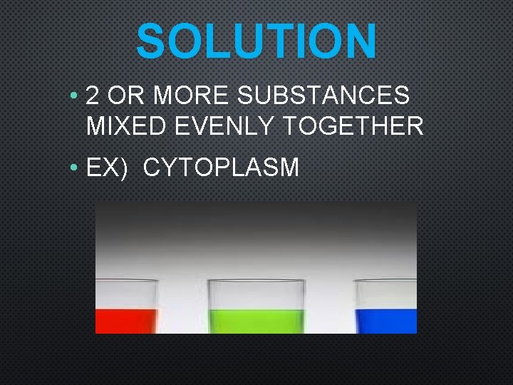 SOLUTION • 2 OR MORE SUBSTANCES MIXED EVENLY TOGETHER • EX) CYTOPLASM 
