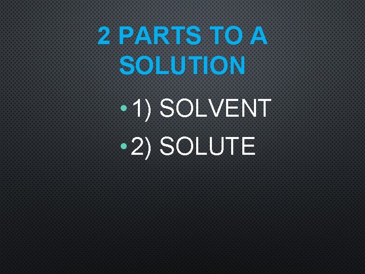 2 PARTS TO A SOLUTION • 1) SOLVENT • 2) SOLUTE 
