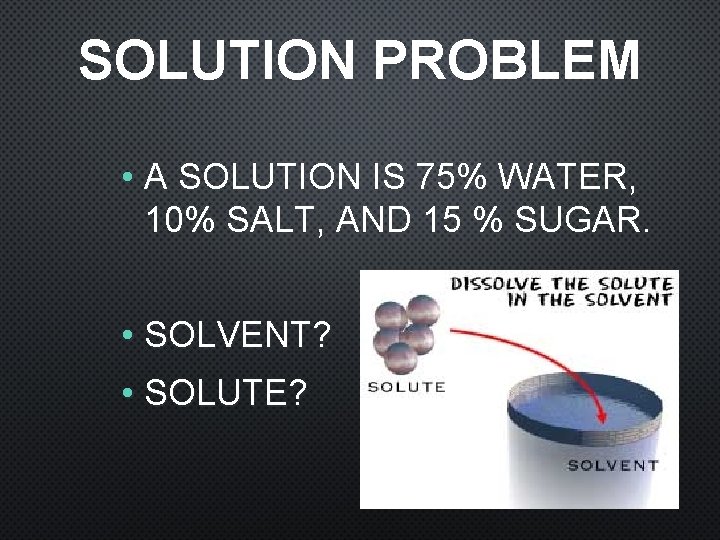 SOLUTION PROBLEM • A SOLUTION IS 75% WATER, 10% SALT, AND 15 % SUGAR.