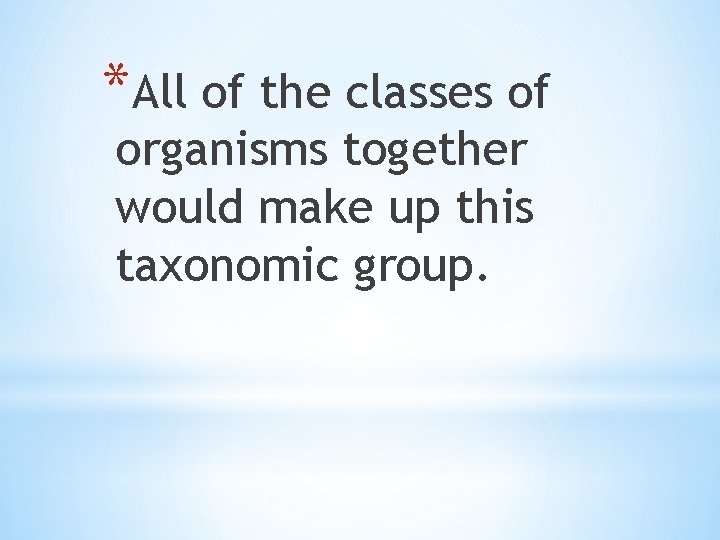 *All of the classes of organisms together would make up this taxonomic group. 
