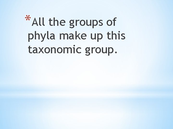 *All the groups of phyla make up this taxonomic group. 