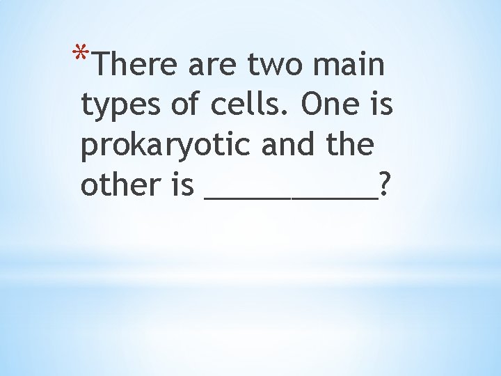 *There are two main types of cells. One is prokaryotic and the other is