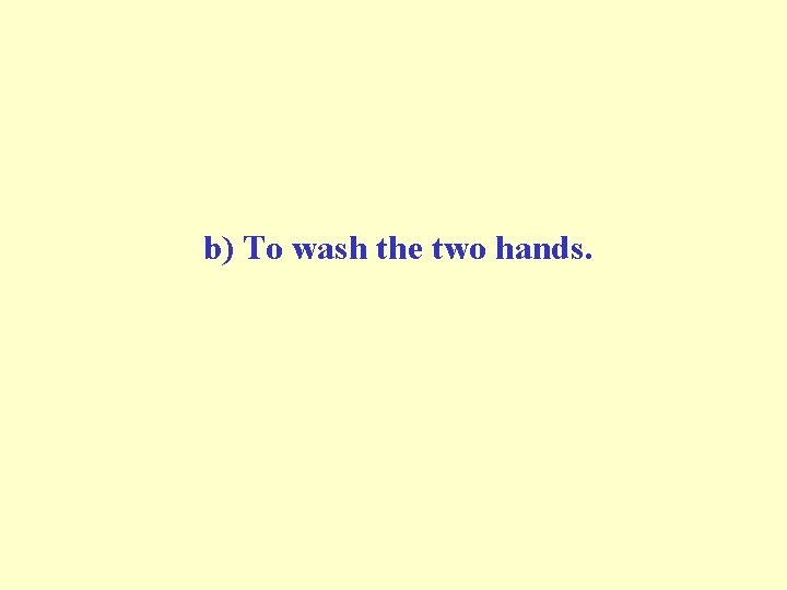 b) To wash the two hands. b) To wash the two hands.