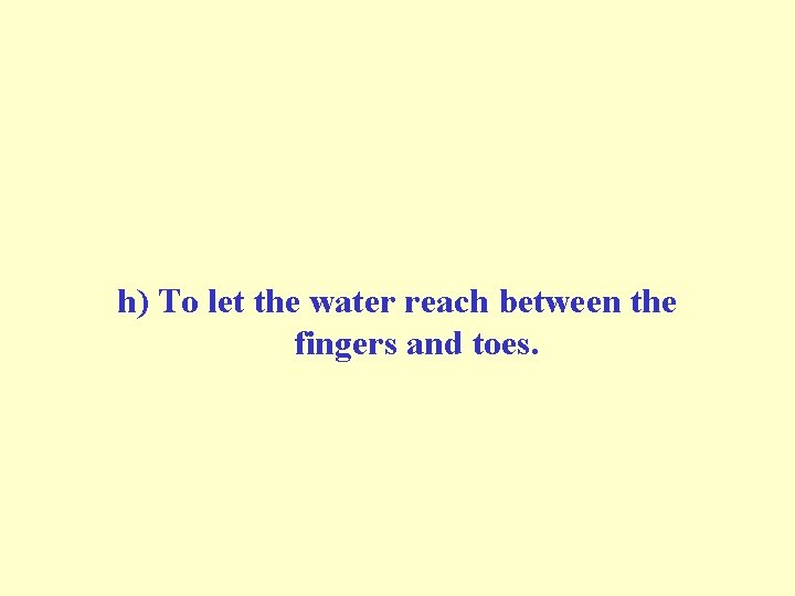 h) To let the water reach between the fingers and toes. h) To let the water reach between the fingers and toes.
