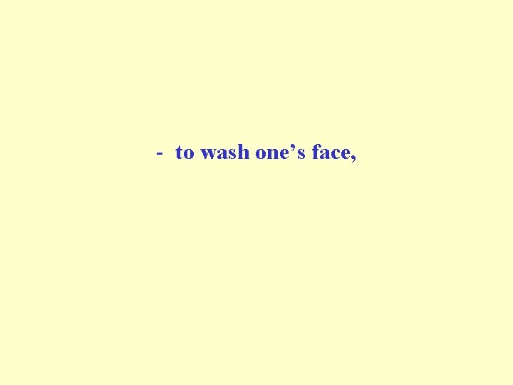 - to wash one’s face, - to wash one’s face,