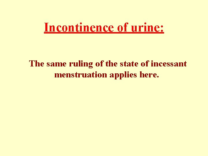Incontinence of urine: The same ruling of the state of incessant menstruation applies here. Incontinence of urine: The same ruling of the state of incessant menstruation applies here.