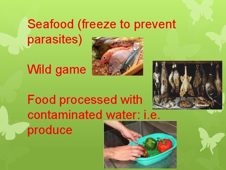 Seafood (freeze to prevent parasites) Wild game Food processed with contaminated water: i. e.