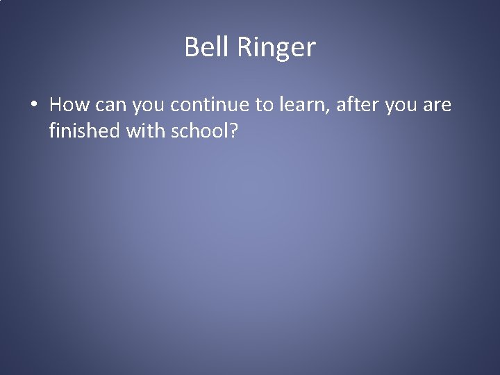 Bell Ringer • How can you continue to learn, after you are finished with