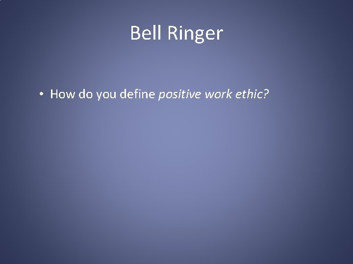 Bell Ringer • How do you define positive work ethic? 