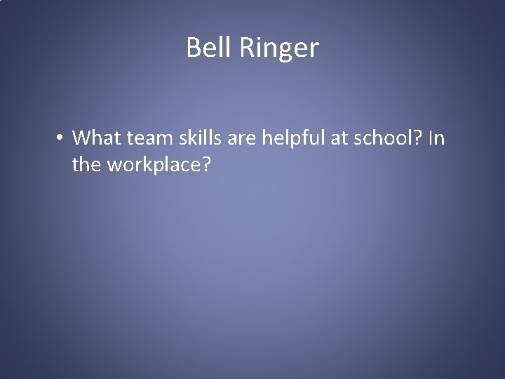 Bell Ringer • What team skills are helpful at school? In the workplace? 