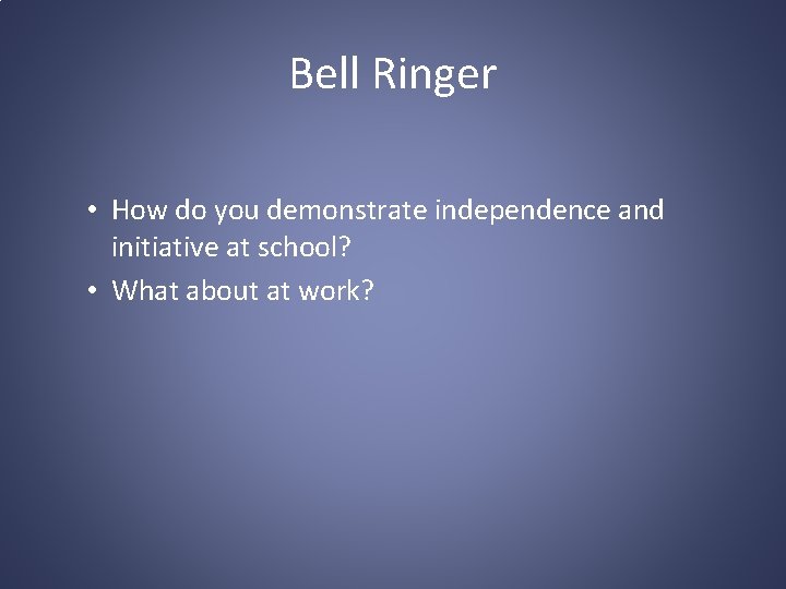 Bell Ringer • How do you demonstrate independence and initiative at school? • What