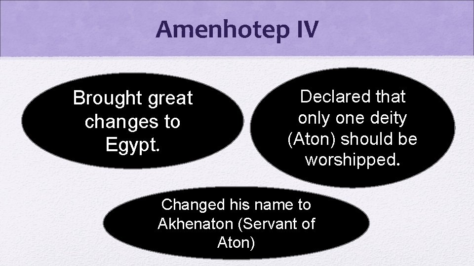 Amenhotep IV Brought great changes to Egypt. Declared that only one deity (Aton) should