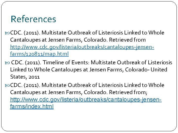 References CDC. (2011). Multistate Outbreak of Listeriosis Linked to Whole Cantaloupes at Jensen Farms,