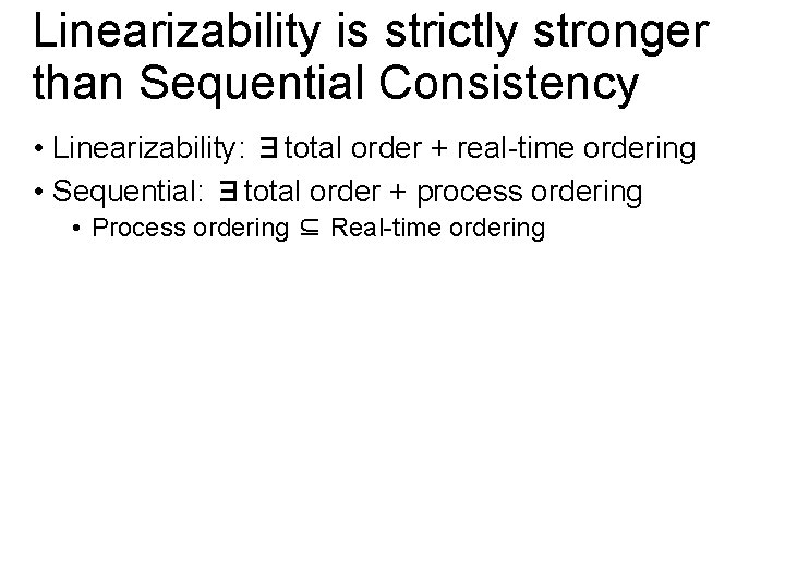 Linearizability is strictly stronger than Sequential Consistency • Linearizability: ∃total order + real-time ordering