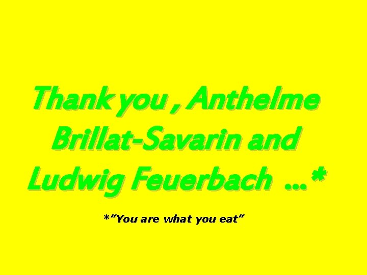 Thank you , Anthelme Brillat-Savarin and Ludwig Feuerbach …* *”You are what you eat”