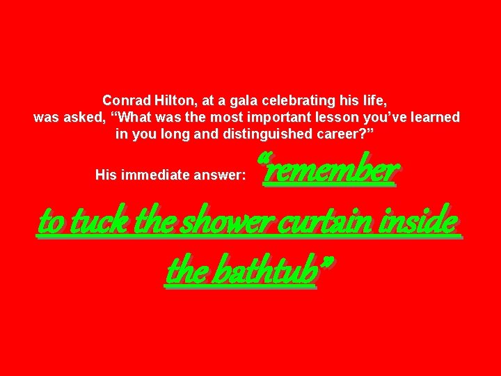 Conrad Hilton, at a gala celebrating his life, was asked, “What was the most
